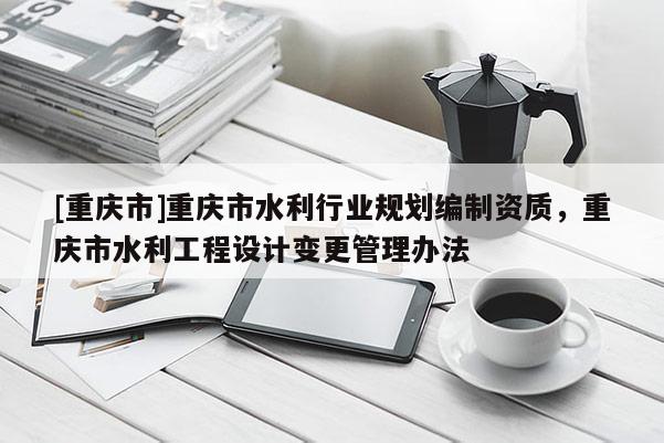 [重庆市]重庆市水利行业规划编制资质，重庆市水利工程设计变更管理办法