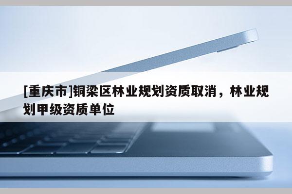 [重庆市]铜梁区林业规划资质取消，林业规划甲级资质单位