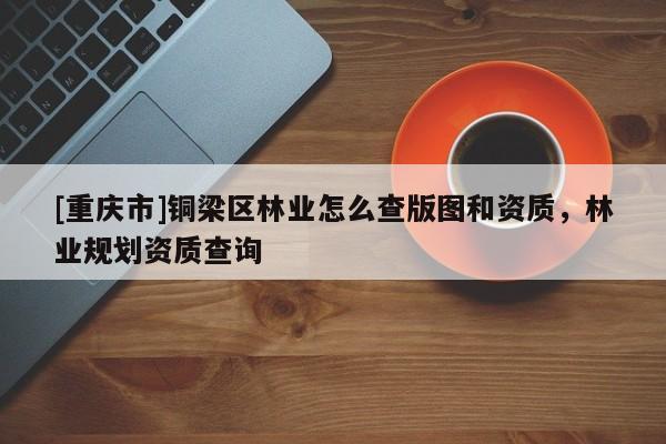 [重庆市]铜梁区林业怎么查版图和资质，林业规划资质查询