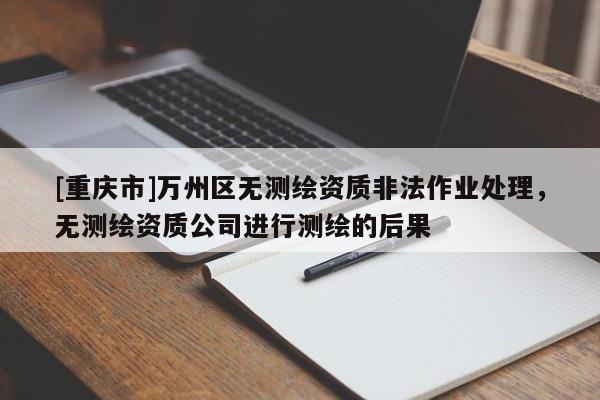 [重庆市]万州区无测绘资质非法作业处理，无测绘资质公司进行测绘的后果