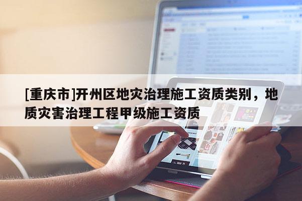 [重庆市]开州区地灾治理施工资质类别，地质灾害治理工程甲级施工资质