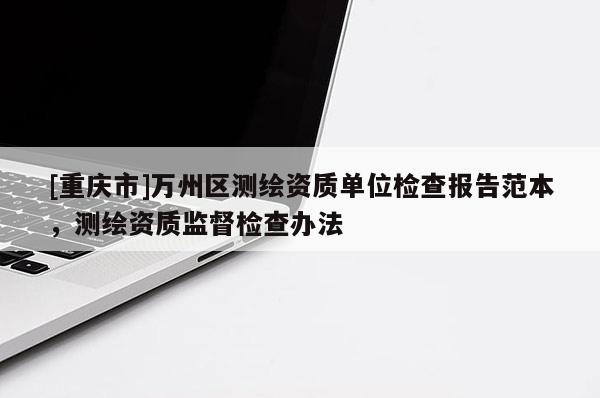 [重庆市]万州区测绘资质单位检查报告范本，测绘资质监督检查办法
