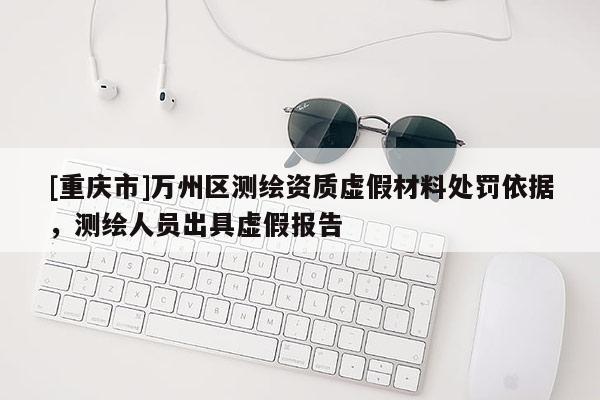 [重庆市]万州区测绘资质虚假材料处罚依据，测绘人员出具虚假报告
