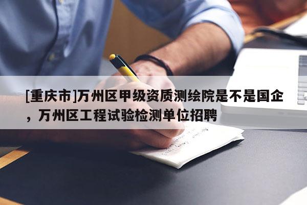 [重庆市]万州区甲级资质测绘院是不是国企，万州区工程试验检测单位招聘