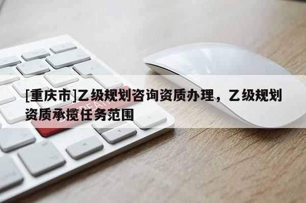 [重庆市]乙级规划咨询资质办理，乙级规划资质承揽任务范围
